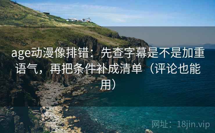 age动漫像排错:先查字幕是不是加重语气,再把条件补成清单(评论也能用) age动漫像排错:先查字幕是不是加重语气,再把条件补成清单(评论也能用)