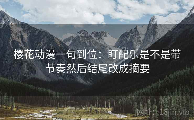 樱花动漫一句到位:盯配乐是不是带节奏然后结尾改成摘要 樱花动漫一句到位:盯配乐是不是带节奏然后结尾改成摘要