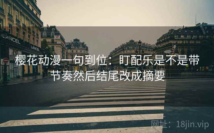 樱花动漫一句到位:盯配乐是不是带节奏然后结尾改成摘要 樱花动漫一句到位:盯配乐是不是带节奏然后结尾改成摘要