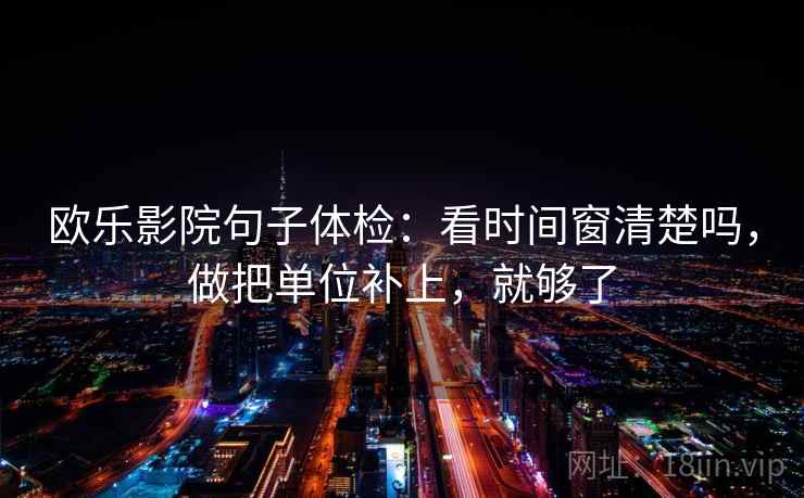 欧乐影院句子体检：看时间窗清楚吗，做把单位补上，就够了