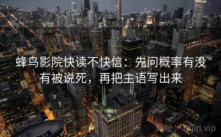 蜂鸟影院快读不快信:先问概率有没有被说死,再把主语写出来 蜂鸟影院快读不快信:先问概率有没有被说死,再把主语写出来