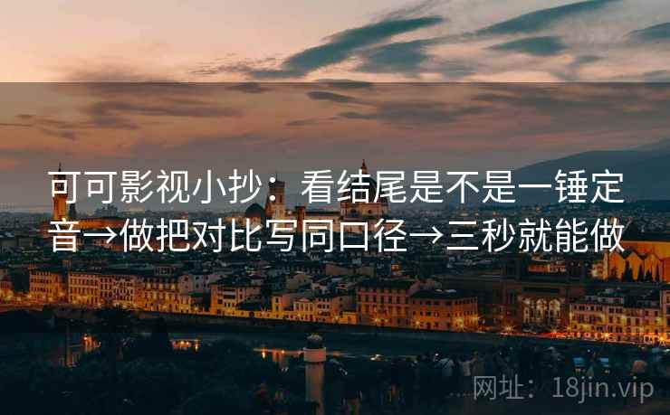 可可影视小抄:看结尾是不是一锤定音→做把对比写同口径→三秒就能做 可可影视小抄:看结尾是不是一锤定音→做把对比写同口径→三秒就能做