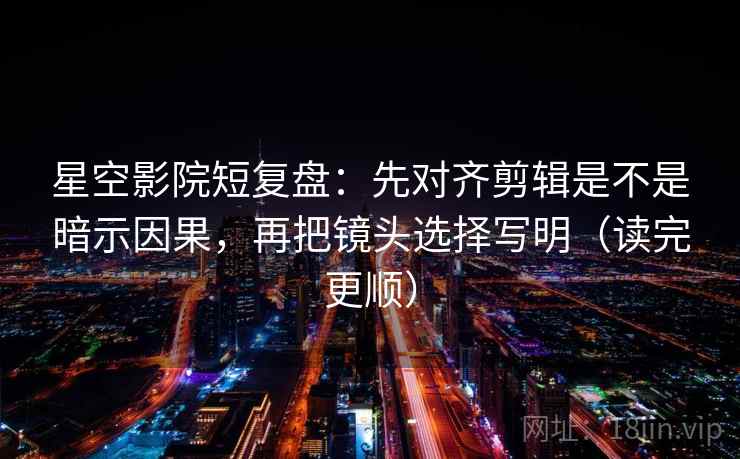 星空影院短复盘:先对齐剪辑是不是暗示因果,再把镜头选择写明(读完更顺) 星空影院短复盘:先对齐剪辑是不是暗示因果,再把镜头选择写明(读完更顺)