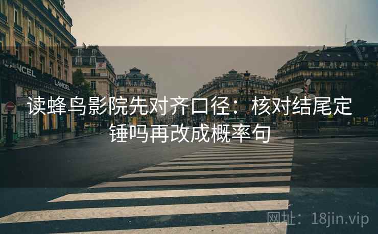 读蜂鸟影院先对齐口径:核对结尾定锤吗再改成概率句 读蜂鸟影院先对齐口径:核对结尾定锤吗再改成概率句