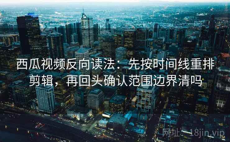 西瓜视频反向读法:先按时间线重排剪辑,再回头确认范围边界清吗 西瓜视频反向读法:先按时间线重排剪辑,再回头确认范围边界清吗