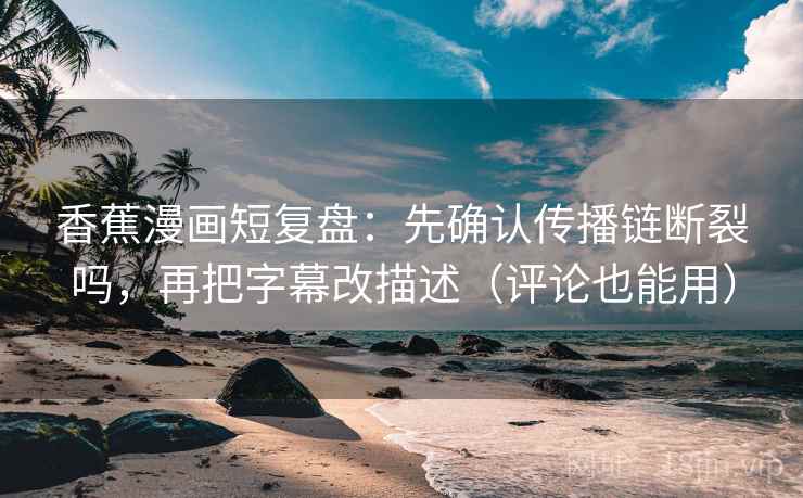 香蕉漫画短复盘:先确认传播链断裂吗,再把字幕改描述(评论也能用) 香蕉漫画短复盘:先确认传播链断裂吗,再把字幕改描述(评论也能用)