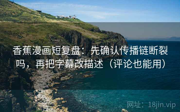 香蕉漫画短复盘:先确认传播链断裂吗,再把字幕改描述(评论也能用) 香蕉漫画短复盘:先确认传播链断裂吗,再把字幕改描述(评论也能用)